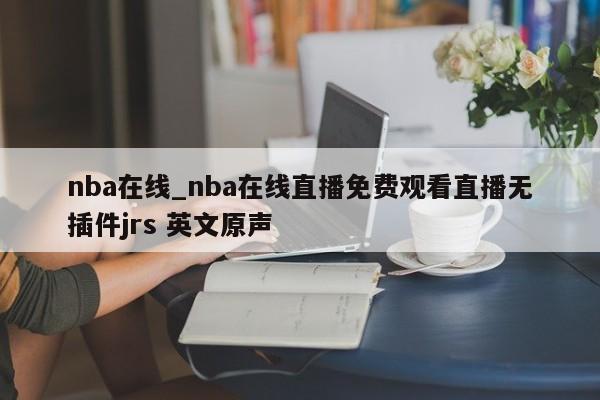 nba在线_nba在线直播免费观看直播无插件jrs 英文原声