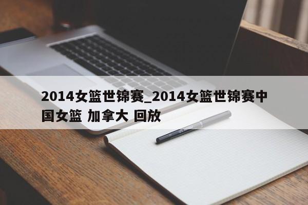 2014女篮世锦赛_2014女篮世锦赛中国女篮 加拿大 回放