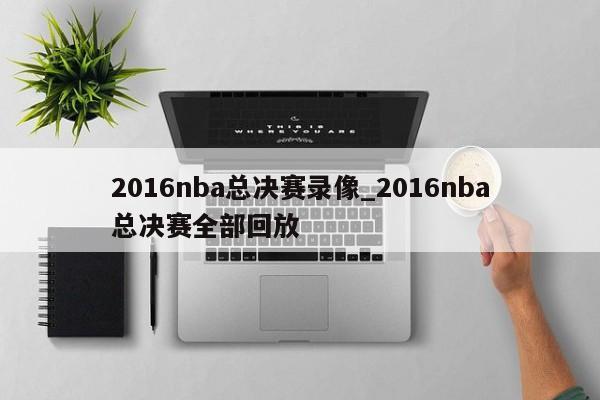 2016nba总决赛录像_2016nba总决赛全部回放