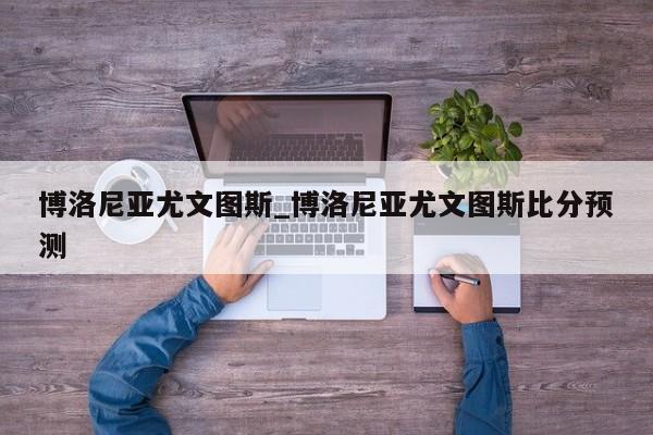 博洛尼亚尤文图斯_博洛尼亚尤文图斯比分预测