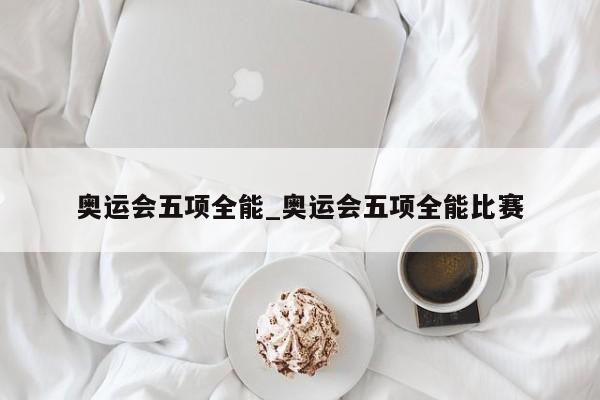 奥运会五项全能_奥运会五项全能比赛