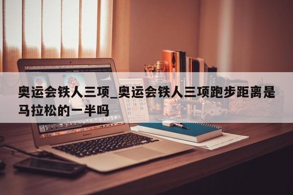 奥运会铁人三项_奥运会铁人三项跑步距离是马拉松的一半吗