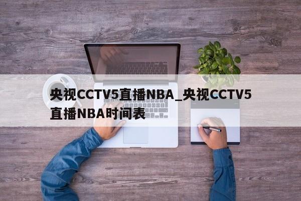 央视CCTV5直播NBA_央视CCTV5直播NBA时间表