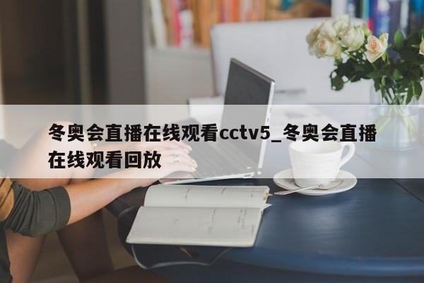 冬奥会直播在线观看cctv5_冬奥会直播在线观看回放