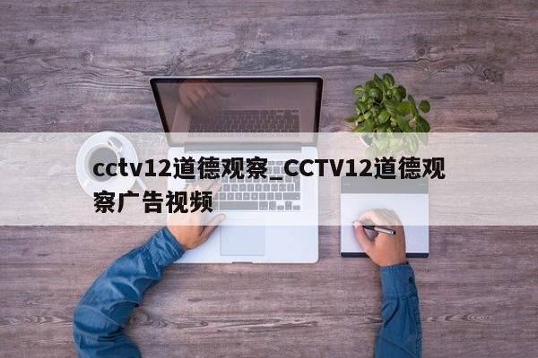 cctv12道德观察_CCTV12道德观察广告视频