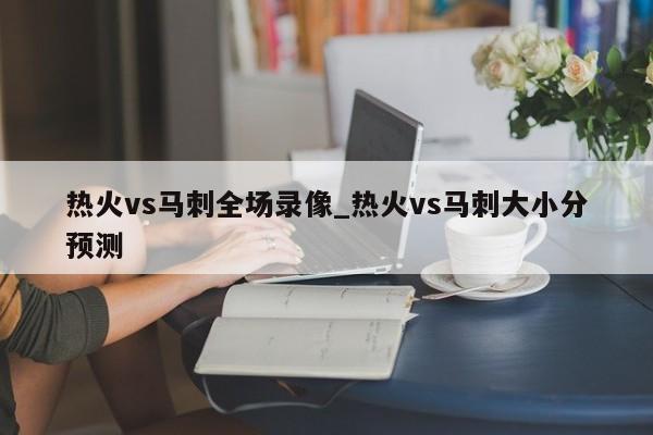 热火vs马刺全场录像_热火vs马刺大小分预测