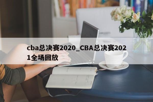 cba总决赛2020_CBA总决赛2021全场回放