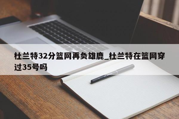 杜兰特32分篮网再负雄鹿_杜兰特在篮网穿过35号吗