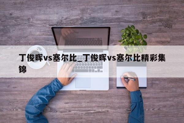丁俊晖vs塞尔比_丁俊晖vs塞尔比精彩集锦