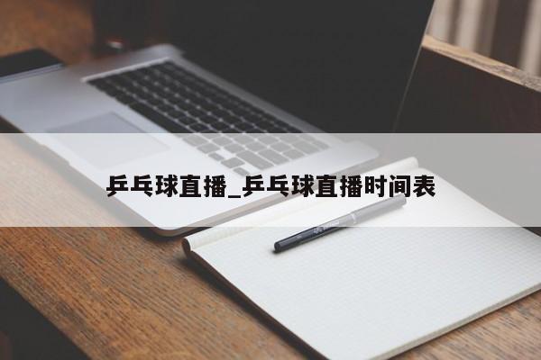 乒乓球直播_乒乓球直播时间表
