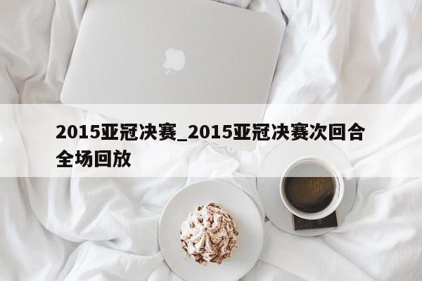 2015亚冠决赛_2015亚冠决赛次回合全场回放
