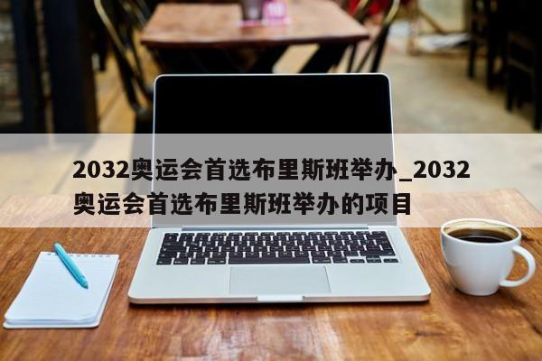 2032奥运会首选布里斯班举办_2032奥运会首选布里斯班举办的项目
