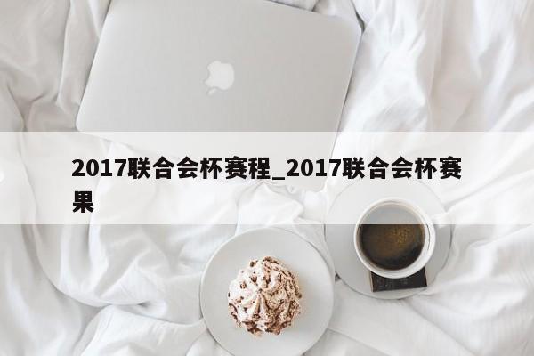 2017联合会杯赛程_2017联合会杯赛果