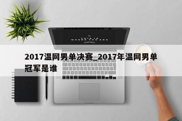 2017温网男单决赛_2017年温网男单冠军是谁