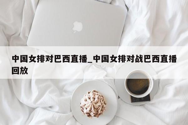 中国女排对巴西直播_中国女排对战巴西直播回放