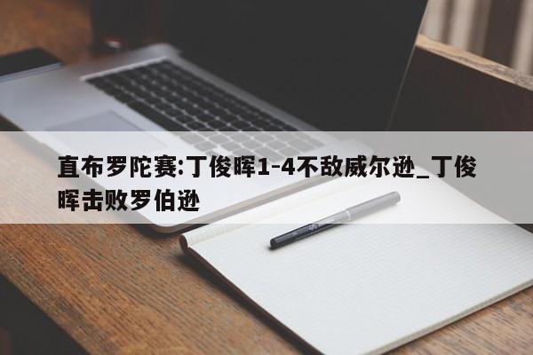 直布罗陀赛:丁俊晖1-4不敌威尔逊_丁俊晖击败罗伯逊