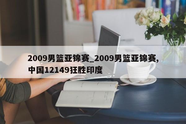 2009男篮亚锦赛_2009男篮亚锦赛,中国12149狂胜印度