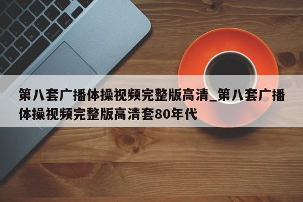 第八套广播体操视频完整版高清_第八套广播体操视频完整版高清套80年代