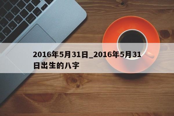 2016年5月31日_2016年5月31日出生的八字
