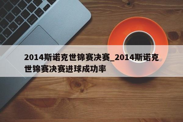 2014斯诺克世锦赛决赛_2014斯诺克世锦赛决赛进球成功率