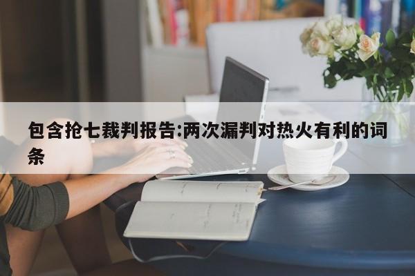 包含抢七裁判报告:两次漏判对热火有利的词条
