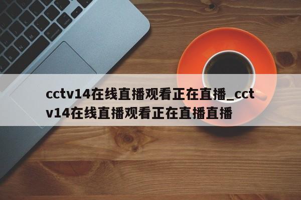 cctv14在线直播观看正在直播_cctv14在线直播观看正在直播直播