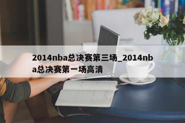 2014nba总决赛第三场_2014nba总决赛第一场高清