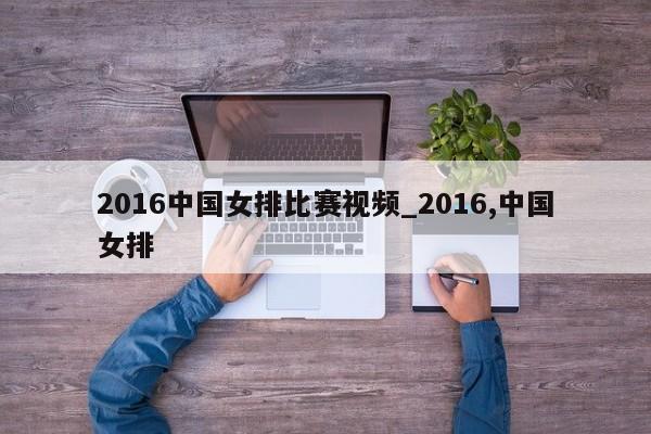 2016中国女排比赛视频_2016,中国女排