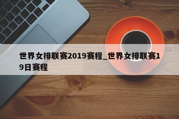 世界女排联赛2019赛程_世界女排联赛19日赛程