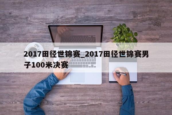 2017田径世锦赛_2017田径世锦赛男子100米决赛