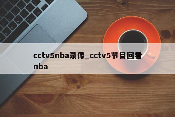 cctv5nba录像_cctv5节目回看nba