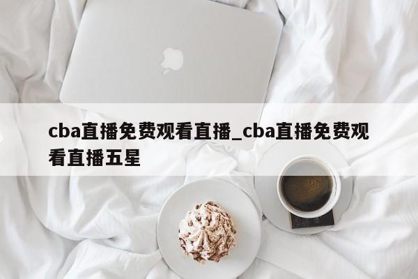 cba直播免费观看直播_cba直播免费观看直播五星