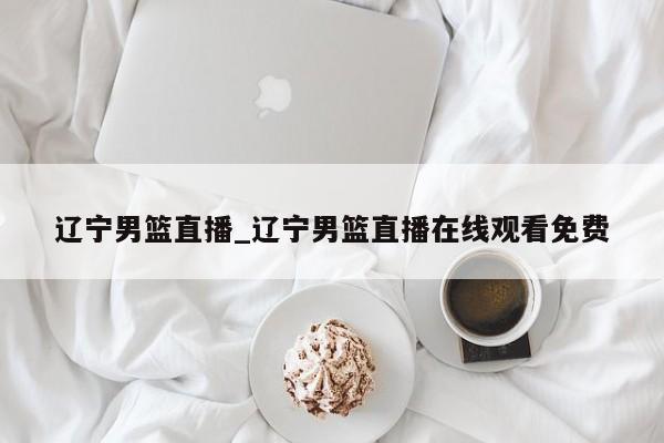 辽宁男篮直播_辽宁男篮直播在线观看免费