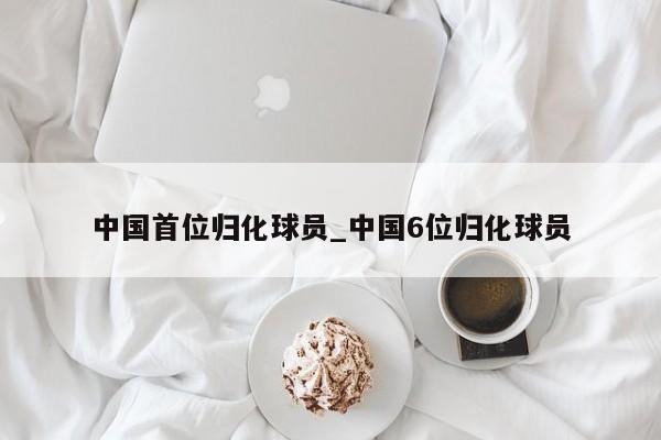 中国首位归化球员_中国6位归化球员